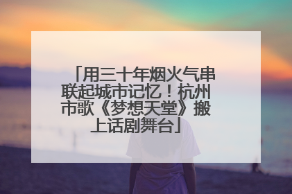 用三十年烟火气串联起城市记忆！杭州市歌《梦想天堂》搬上话剧舞台